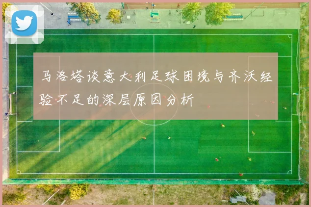 马洛塔谈意大利足球困境与齐沃经验不足的深层原因分析