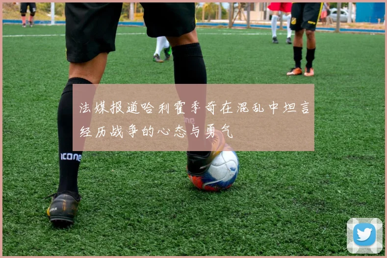 法媒报道哈利霍季奇在混乱中坦言经历战争的心态与勇气
