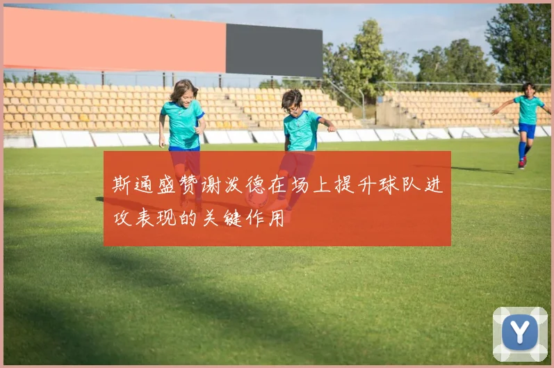 斯通盛赞谢泼德在场上提升球队进攻表现的关键作用
