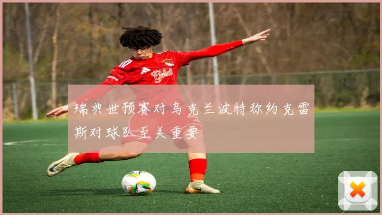 瑞典世预赛对乌克兰波特称约克雷斯对球队至关重要