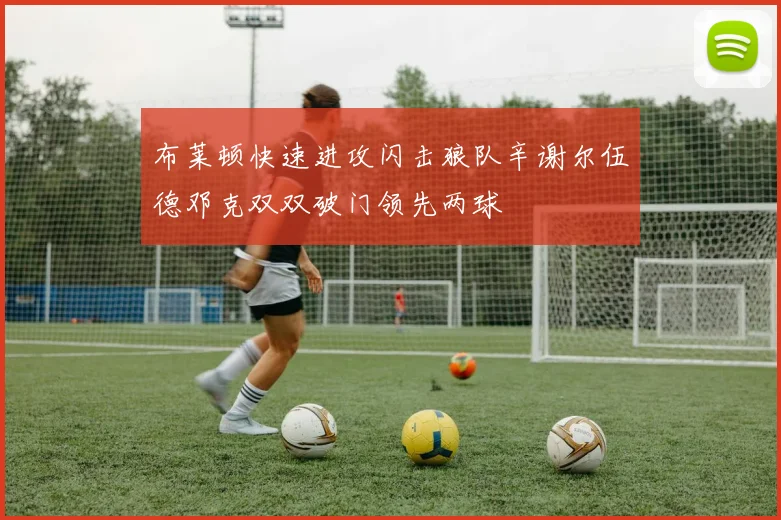 布莱顿快速进攻闪击狼队辛谢尔伍德邓克双双破门领先两球
