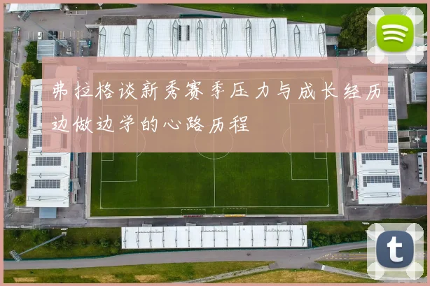弗拉格谈新秀赛季压力与成长经历边做边学的心路历程