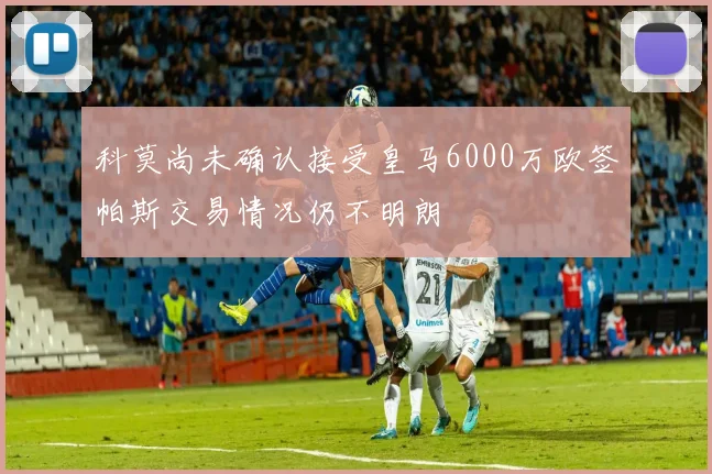 科莫尚未确认接受皇马6000万欧签帕斯交易情况仍不明朗