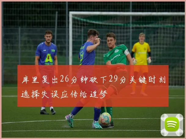 库里复出26分钟砍下29分关键时刻选择失误应传给追梦