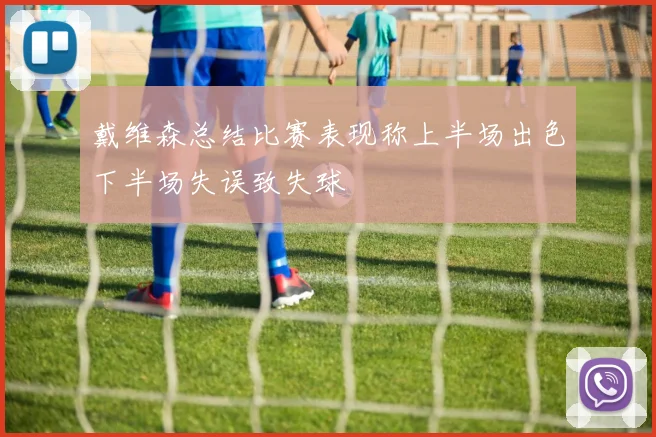 戴维森总结比赛表现称上半场出色下半场失误致失球