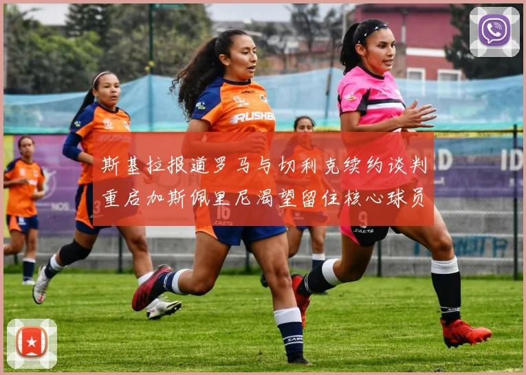 斯基拉报道罗马与切利克续约谈判重启加斯佩里尼渴望留住核心球员