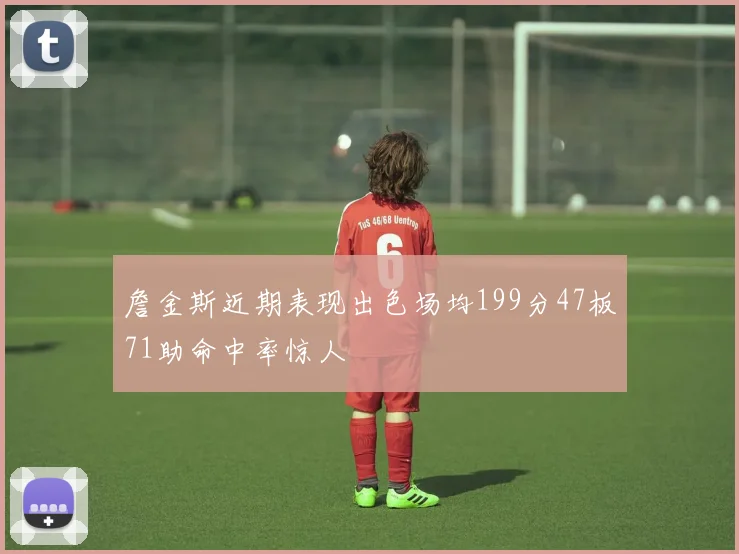 詹金斯近期表现出色场均199分47板71助命中率惊人