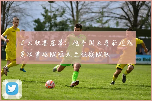 五大联赛落幕：枪手国米喜获连冠曼联重返欧冠米兰征战欧联
