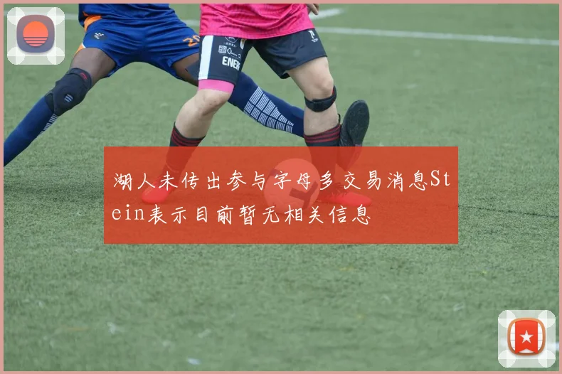 湖人未传出参与字母多交易消息Stein表示目前暂无相关信息