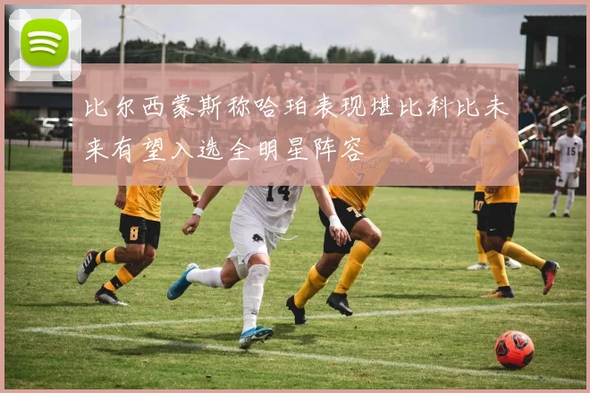 比尔西蒙斯称哈珀表现堪比科比未来有望入选全明星阵容