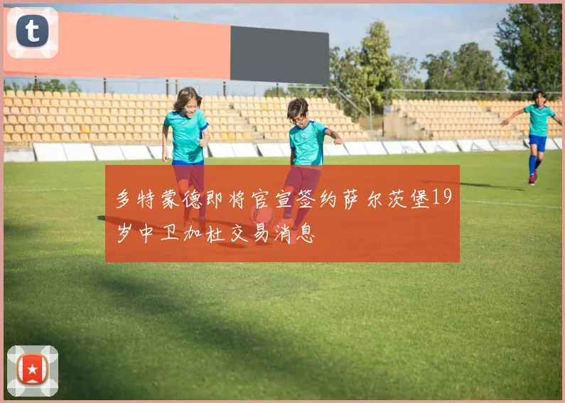 多特蒙德即将官宣签约萨尔茨堡19岁中卫加杜交易消息