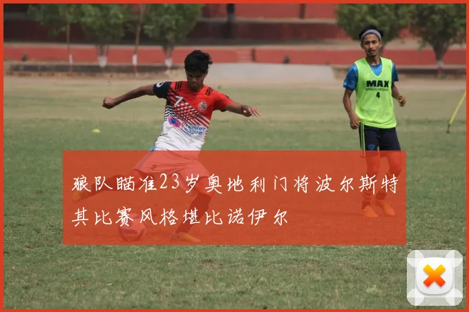 狼队瞄准23岁奥地利门将波尔斯特其比赛风格堪比诺伊尔