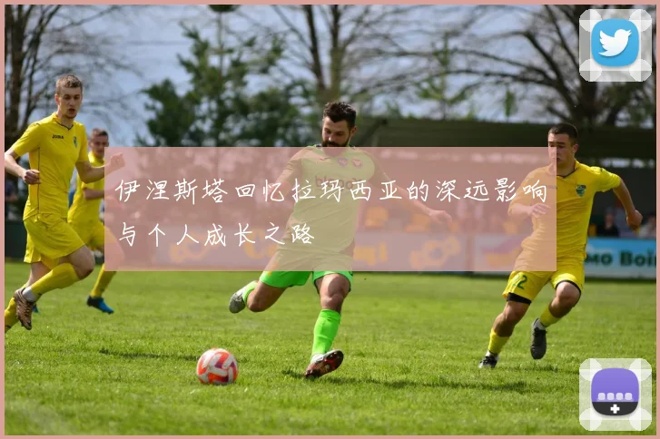 伊涅斯塔回忆拉玛西亚的深远影响与个人成长之路