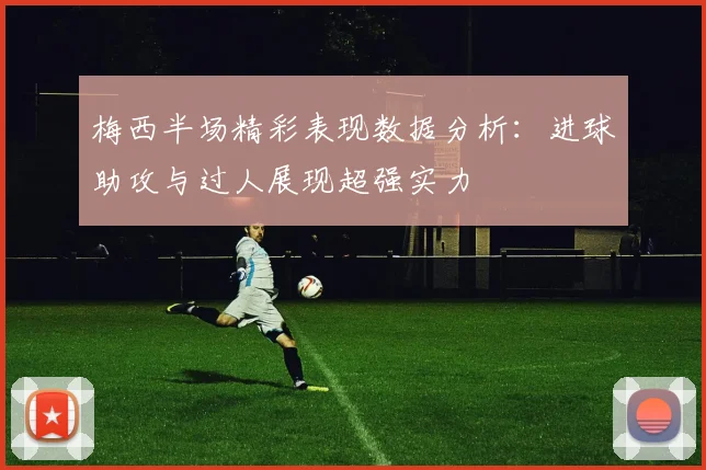 梅西半场精彩表现数据分析：进球助攻与过人展现超强实力