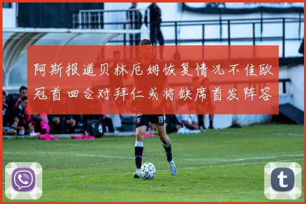 阿斯报道贝林厄姆恢复情况不佳欧冠首回合对拜仁或将缺席首发阵容