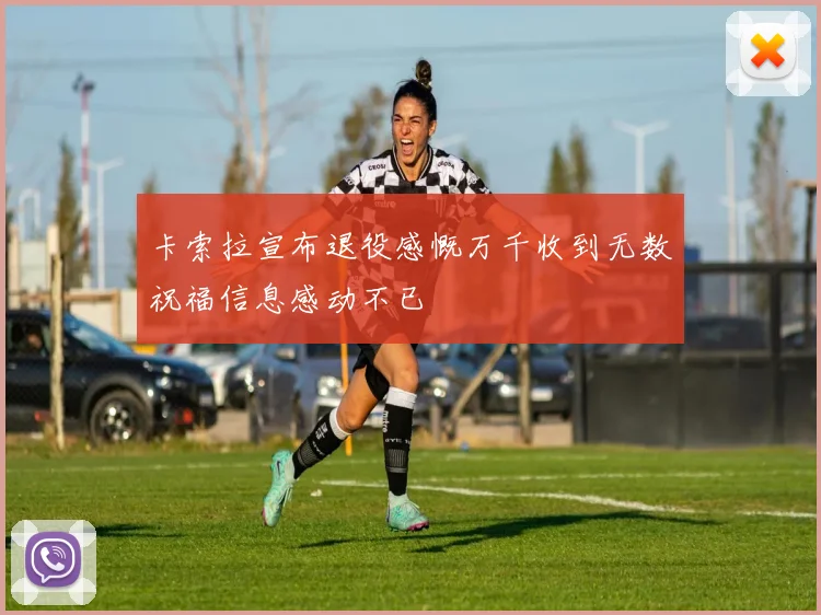 卡索拉宣布退役感慨万千收到无数祝福信息感动不已