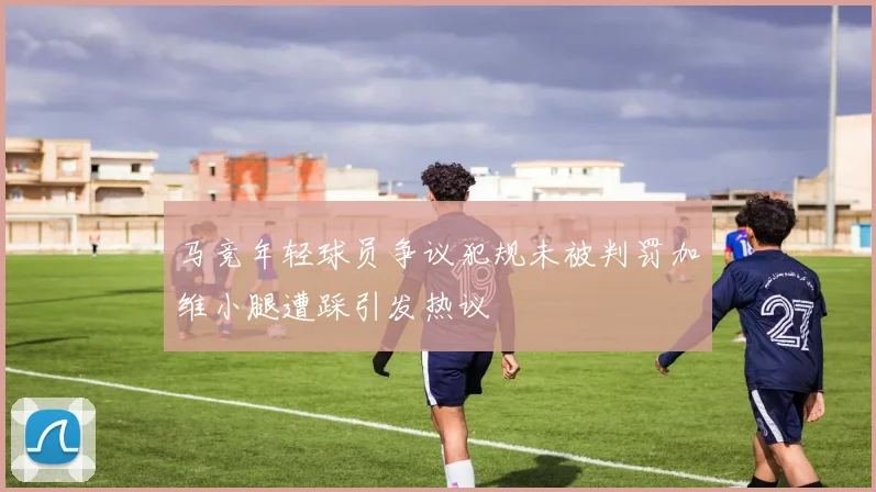 马竞年轻球员争议犯规未被判罚加维小腿遭踩引发热议