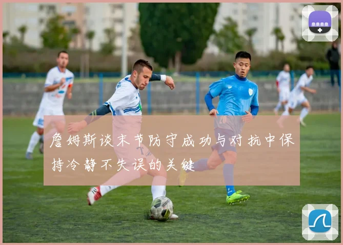 詹姆斯谈末节防守成功与对抗中保持冷静不失误的关键