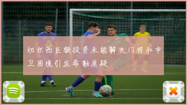 切尔西巨额投资未能解决门将和中卫困境引发希勒质疑