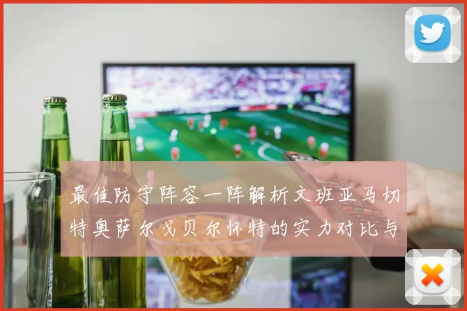 最佳防守阵容一阵解析文班亚马切特奥萨尔戈贝尔怀特的实力对比与展望